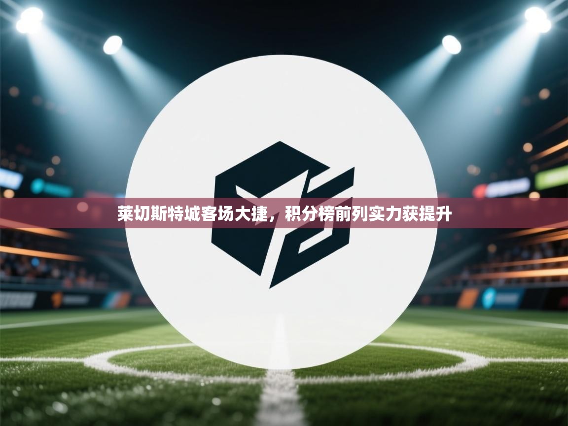 莱切斯特城客场大捷，积分榜前列实力获提升  第1张